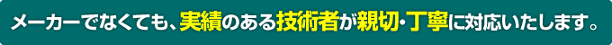 メーカーでなくても、実績のある技術者が親切・丁寧に対応いたします。